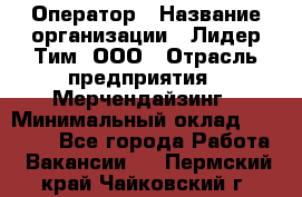 Оператор › Название организации ­ Лидер Тим, ООО › Отрасль предприятия ­ Мерчендайзинг › Минимальный оклад ­ 26 000 - Все города Работа » Вакансии   . Пермский край,Чайковский г.